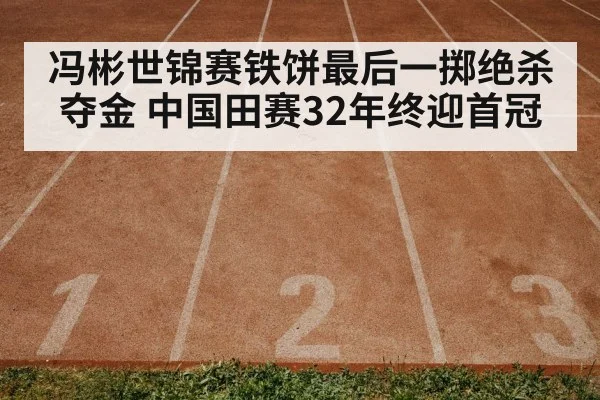 冯彬世锦赛铁饼最后一掷绝杀夺金 中国田赛32年终迎首冠