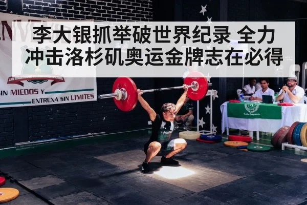 李大银抓举破世界纪录 全力冲击洛杉矶奥运金牌志在必得