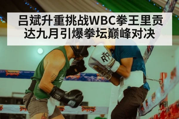 吕斌升重挑战WBC拳王里贡达九月引爆拳坛巅峰对决