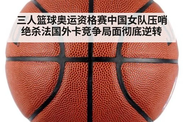 三人篮球奥运资格赛中国女队压哨绝杀法国外卡竞争局面彻底逆转