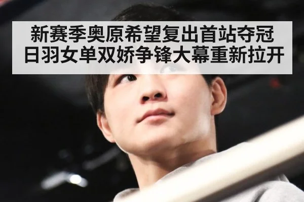 新赛季奥原希望复出首站夺冠 日羽女单双娇争锋大幕重新拉开