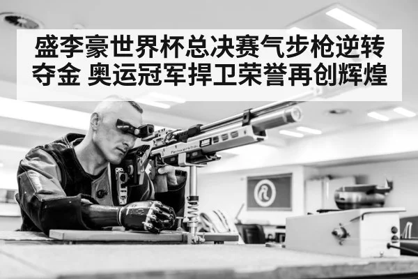 盛李豪世界杯总决赛气步枪逆转夺金 奥运冠军捍卫荣誉再创辉煌
