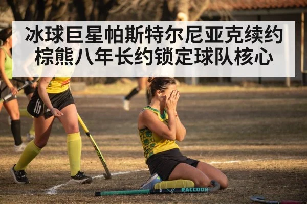 冰球巨星帕斯特尔尼亚克续约棕熊八年长约锁定球队核心