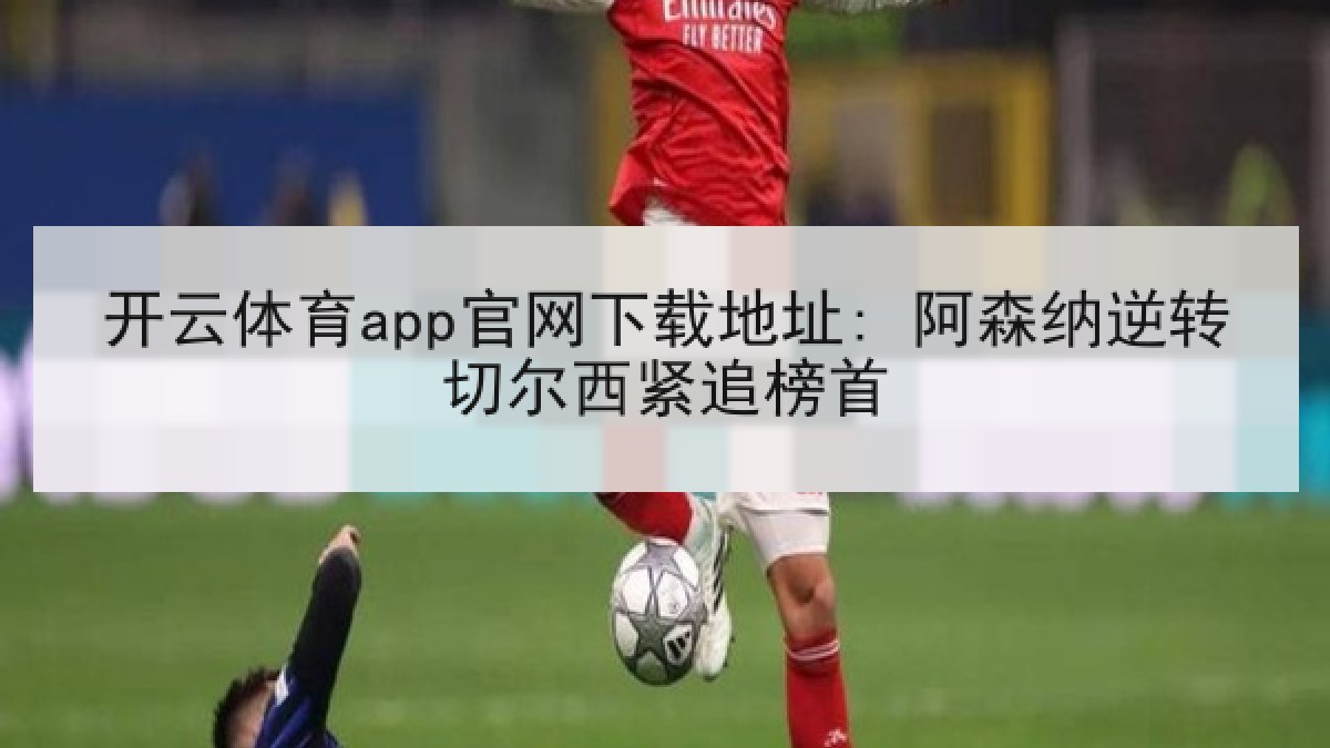 开云体育app官网下载地址: 阿森纳逆转切尔西紧追榜首