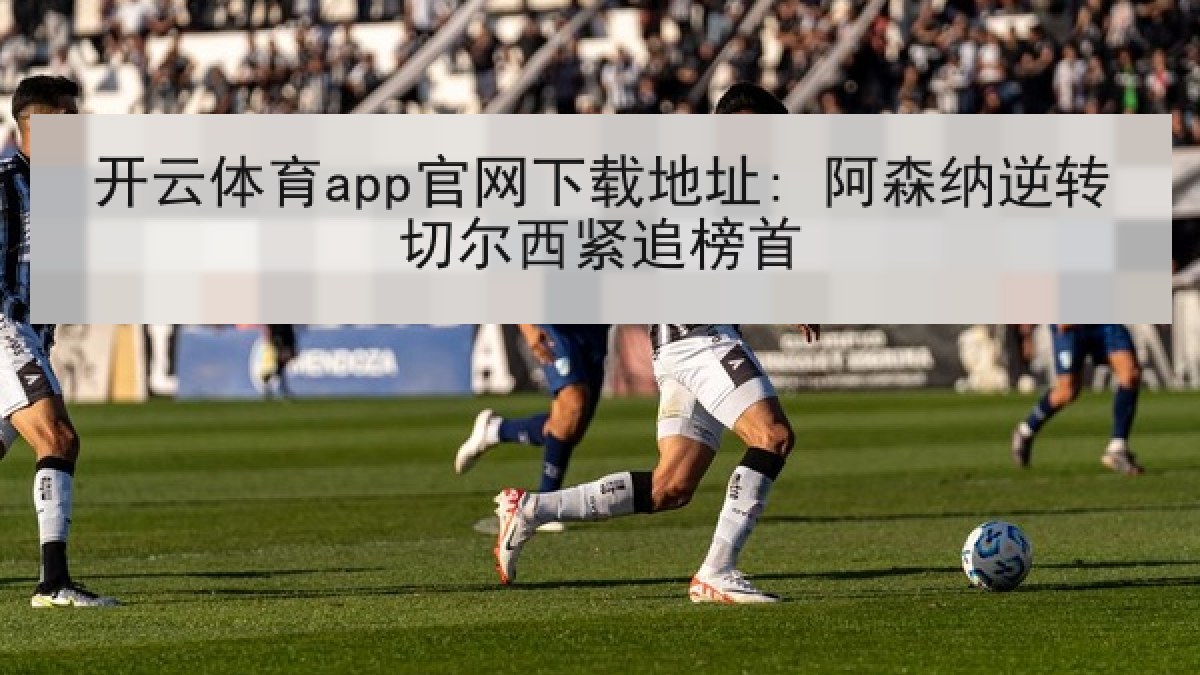 开云体育app官网下载地址: 阿森纳逆转切尔西紧追榜首