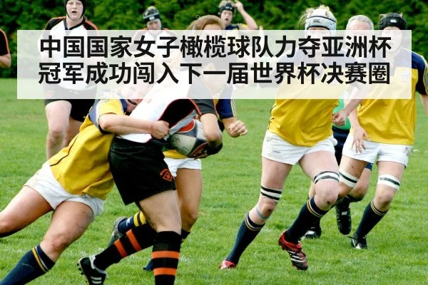 中国国家女子橄榄球队力夺亚洲杯冠军成功闯入下一届世界杯决赛圈