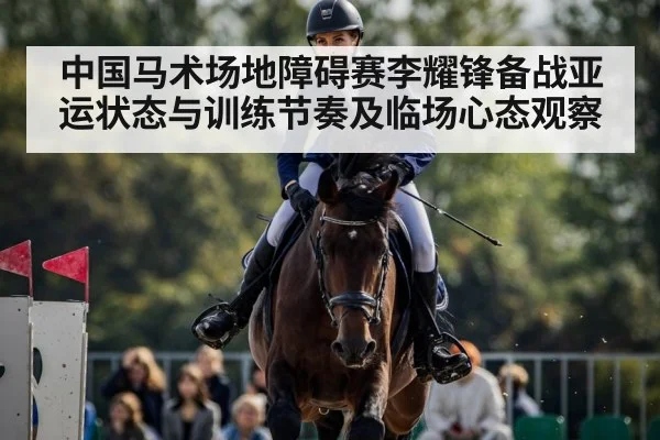 中国马术场地障碍赛李耀锋备战亚运状态与训练节奏及临场心态观察