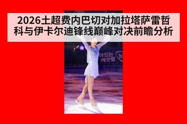 2026土超费内巴切对加拉塔萨雷哲科与伊卡尔迪锋线巅峰对决前瞻分析