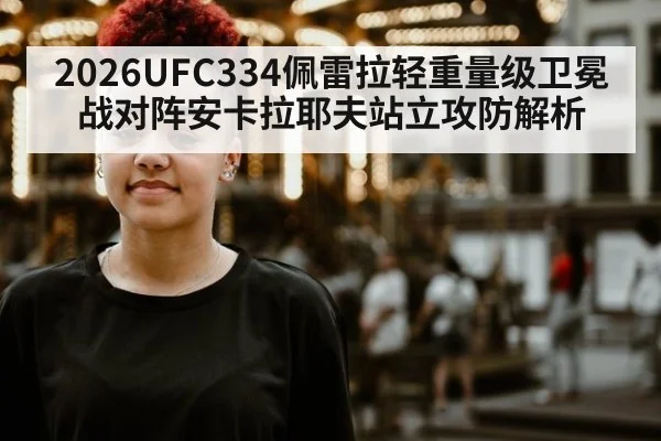 2026UFC334佩雷拉轻重量级卫冕战对阵安卡拉耶夫站立攻防解析